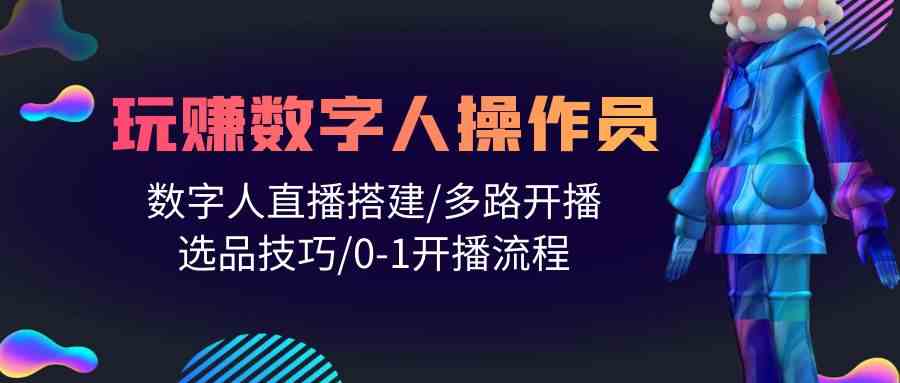 人人都能玩赚数字人操作员 数字人直播搭建/多路开播/选品技巧/0-1开播流程云创资源网-云创-资源网云创资源