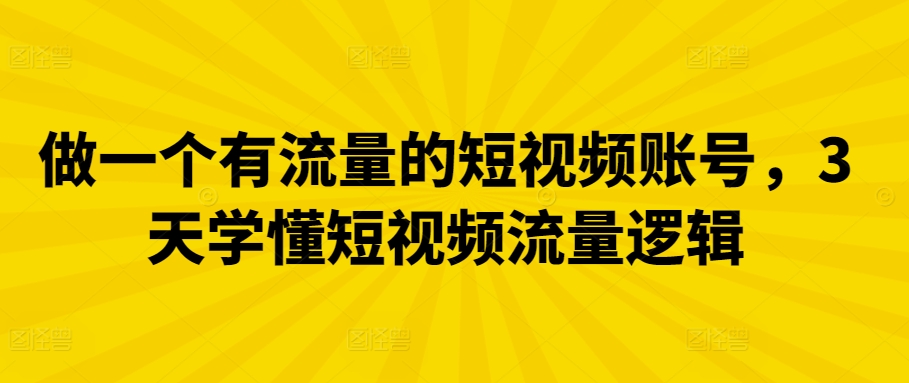 做一个有流量的短视频账号，3天学懂短视频流量逻辑云创资源网-云创-资源网云创资源