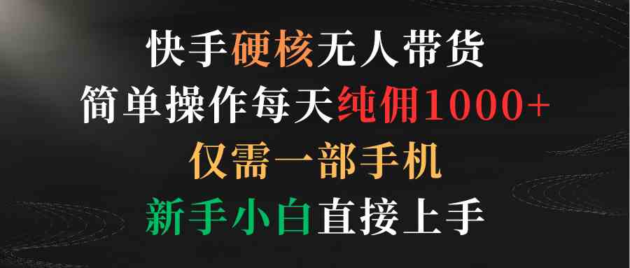 （9475期）快手硬核无人带货，简单操作每天纯佣1000+,仅需一部手机，新手小白直接上手云创资源网-云创-资源网云创资源