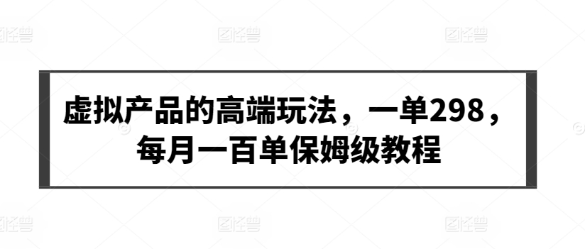 虚拟产品的高端玩法，一单298，每月一百单保姆级教程云创资源网-云创-资源网云创资源