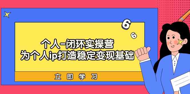 个人闭环实操营：个人ip打造稳定变现基础，带你落地个人的商业变现课云创资源网-云创-资源网云创资源
