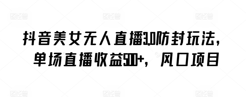 抖音美女无人直播3.0防封玩法，单场直播收益500+，风口项目云创资源网-云创-资源网云创资源