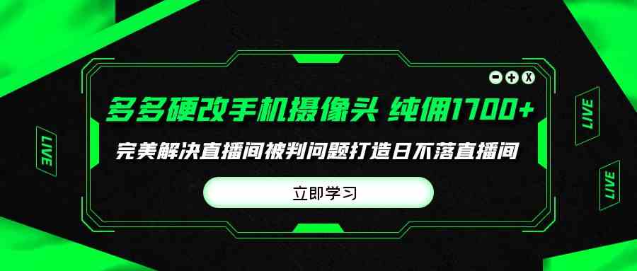（9987期）多多硬改手机摄像头，单场带货纯佣1700+完美解决直播间被判问题，打造日…云创资源网-云创-资源网云创资源