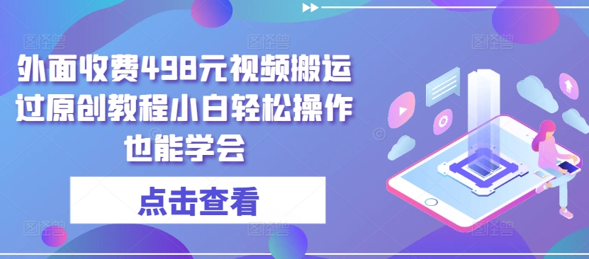外面收费498元视频搬运过原创教程小白轻松操作也能学会云创资源网-云创-资源网云创资源