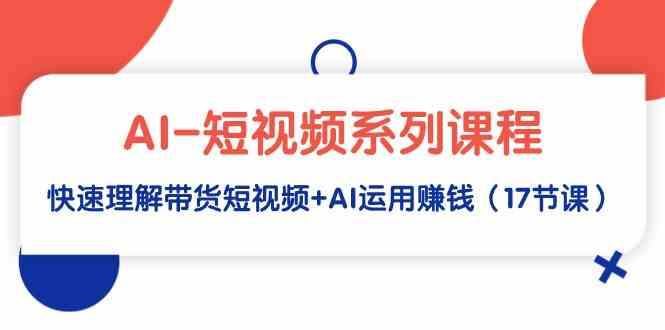 （9315期）AI-短视频系列课程，快速理解带货短视频+AI运用赚钱（17节课）云创资源网-云创-资源网云创资源