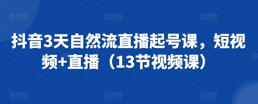 抖音3天自然流直播起号课，短视频+直播（13节视频课）云创资源网-云创-资源网云创资源