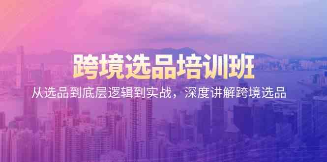 跨境选品培训班：从选品到底层逻辑到实战，深度讲解跨境选品云创资源网-云创-资源网云创资源