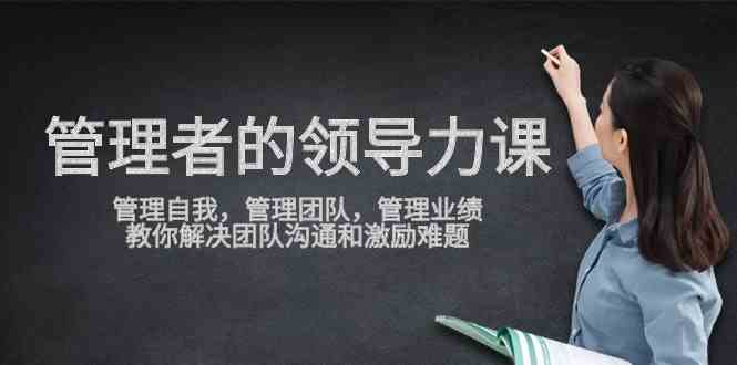（9665期）管理者领导力课，管理自我，管理团队，管理业绩，教你解决团队沟通和激…云创资源网-云创-资源网云创资源