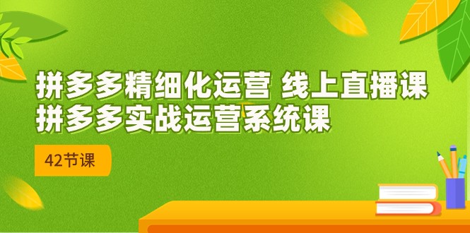 拼多多精细化运营 线上直播课：拼多多实战运营系统课（更新47节）云创资源网-云创-资源网云创资源