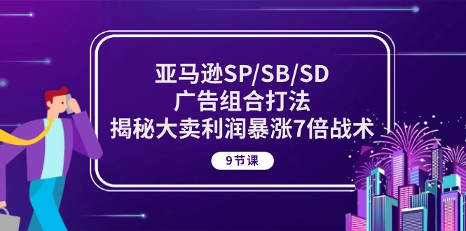 亚马逊SP/SB/SD广告组合打法，揭秘大卖利润暴涨7倍战术 (9节课)云创资源网-云创-资源网云创资源