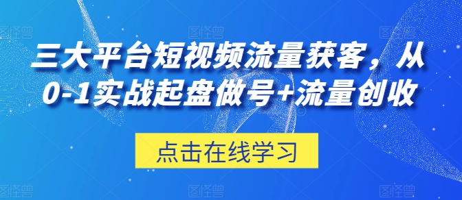 三大平台短视频流量获客，从0-1实战起盘做号+流量创收云创资源网-云创-资源网云创资源