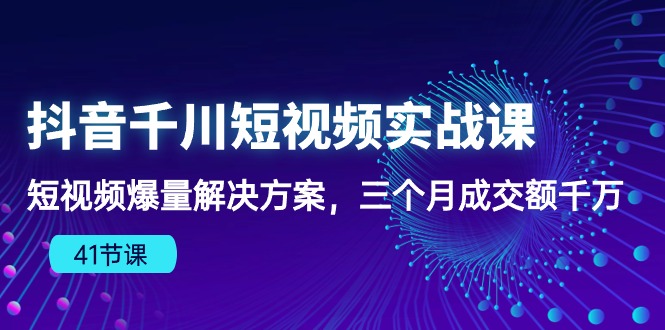 抖音千川短视频实战课：短视频爆量解决方案，三个月成交额千万云创资源网-云创-资源网云创资源