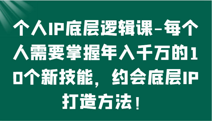 个人IP底层逻辑-​掌握年入千万的10个新技能，约会底层IP的打造方法！云创资源网-云创-资源网云创资源