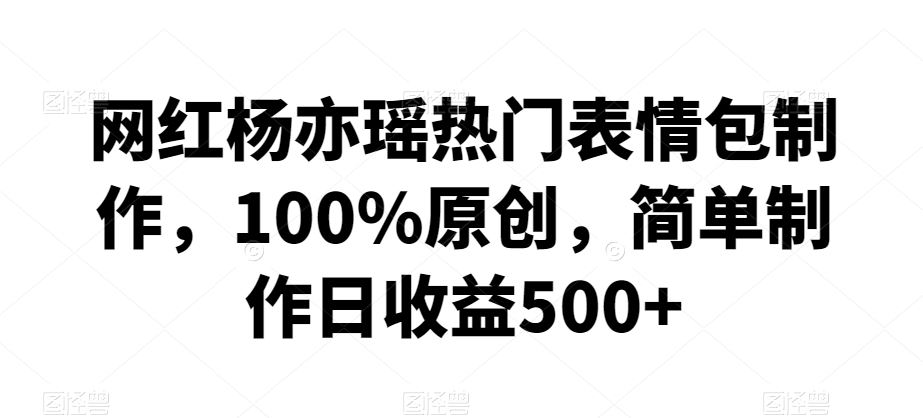 网红杨亦瑶热门表情包制作，100%原创，简单制作日收益500+【揭秘】云创资源网-云创-资源网云创资源