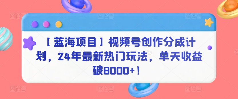 【蓝海项目】视频号创作分成计划，24年最新热门玩法，单天收益破8000+！云创资源网-云创-资源网云创资源