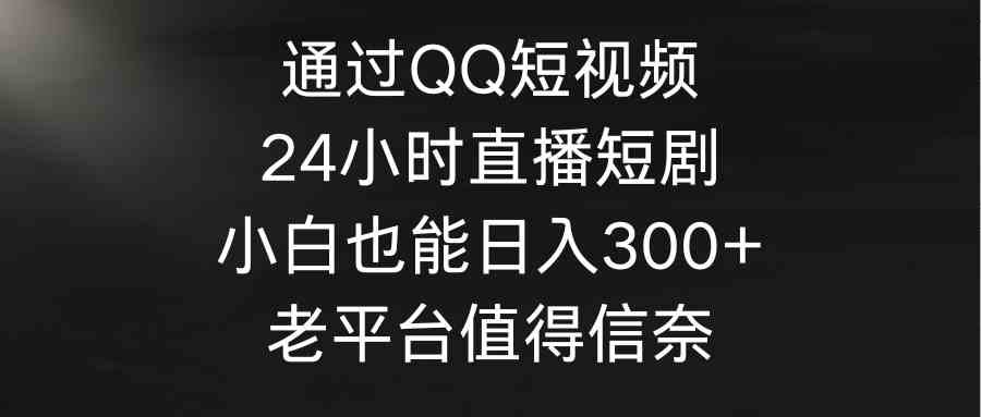 （9469期）通过QQ短视频、24小时直播短剧，小白也能日入300+，老平台值得信奈云创资源网-云创-资源网云创资源