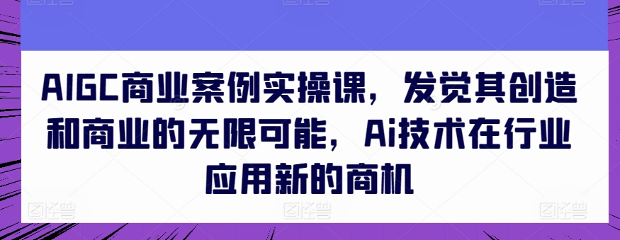 AIGC商业案例实操课，发觉其创造和商业的无限可能，Ai技术在行业应用新的商机云创资源网-云创-资源网云创资源