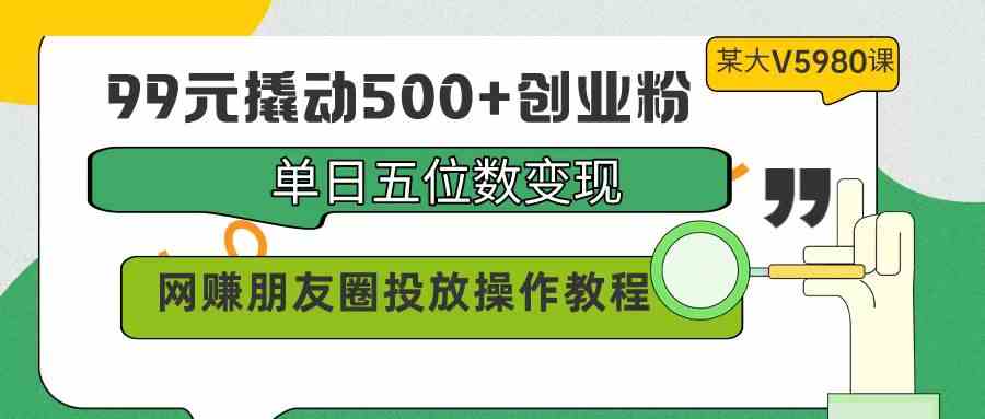 （9534期）99元撬动500+创业粉，单日五位数变现，网赚朋友圈投放操作教程价值5980！云创资源网-云创-资源网云创资源