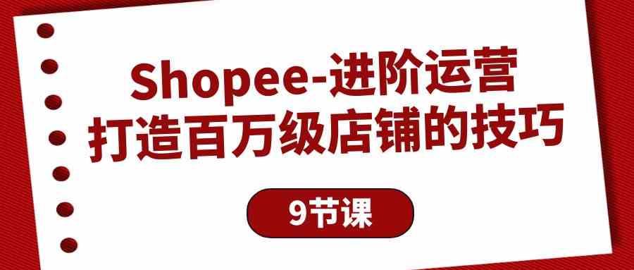 Shopee进阶运营：打造百万级店铺的技巧（9节课）云创资源网-云创-资源网云创资源