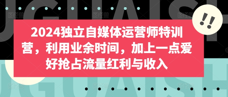 2024独立自媒体运营师特训营，利用业余时间，加上一点爱好抢占流量红利与收入云创资源网-云创-资源网云创资源
