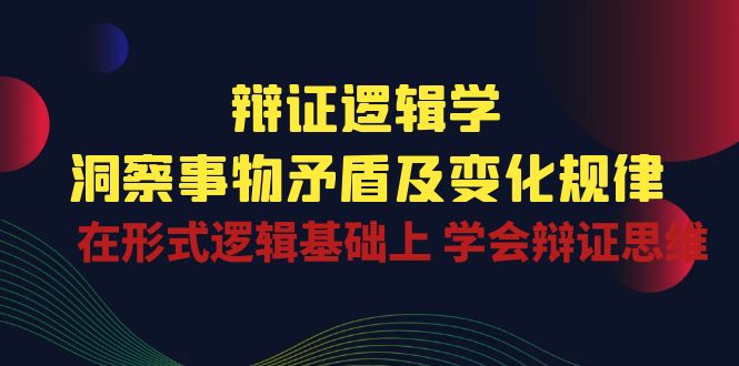 辩证逻辑学 | 洞察事物矛盾及变化规律，在形式逻辑基础上学会辩证思维云创资源网-云创-资源网云创资源