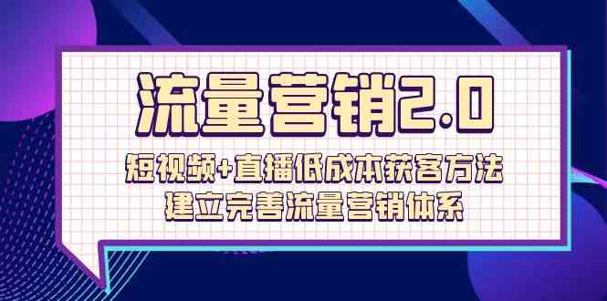 流量营销2.0：短视频+直播低成本获客方法，建立完善流量营销体系（72节）云创资源网-云创-资源网云创资源