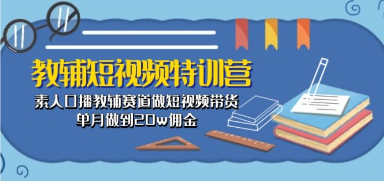 教辅短视频特训营： 素人口播教辅赛道做短视频带货，单月做到20w佣金云创资源网-云创-资源网云创资源