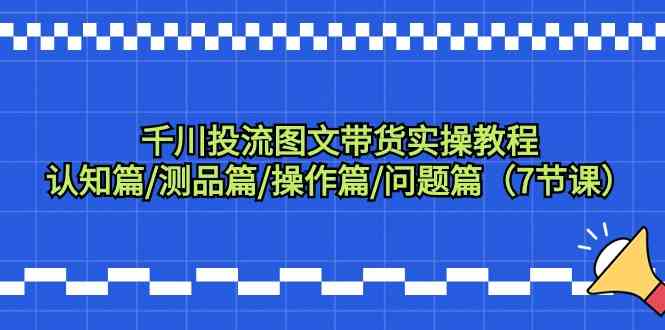 千川投流图文带货实操教程：认知篇/测品篇/操作篇/问题篇（7节课）云创资源网-云创-资源网云创资源