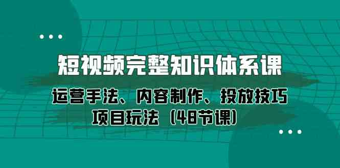 短视频完整知识体系课，运营手法、内容制作、投放技巧项目玩法（48节课）云创资源网-云创-资源网云创资源