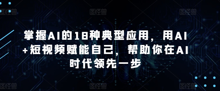 掌握AI的18种典型应用，用AI+短视频赋能自己，帮助你在AI时代领先一步云创资源网-云创-资源网云创资源