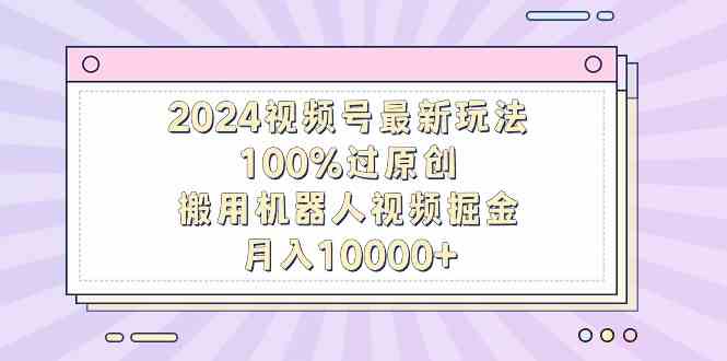 （9151期）2024视频号最新玩法，100%过原创，搬用机器人视频掘金，月入10000+云创资源网-云创-资源网云创资源