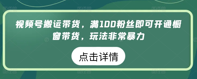 视频号搬运带货，满100粉丝即可开通橱窗带货，玩法非常暴力云创资源网-云创-资源网云创资源
