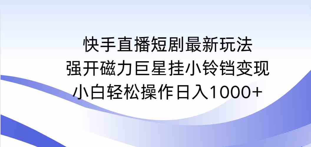 （9320期）快手直播短剧最新玩法，强开磁力巨星挂小铃铛变现，小白轻松操作日入1000+云创资源网-云创-资源网云创资源