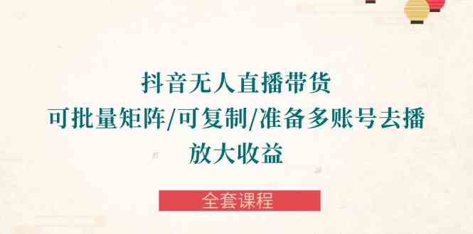 （10160期）抖音·无人直播带货 可批量矩阵/可复制/准备多账号去播/放大收益-全套课程云创资源网-云创-资源网云创资源