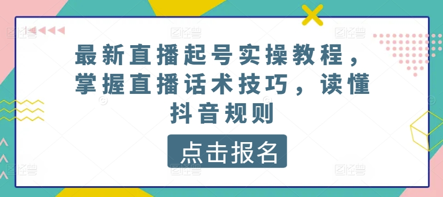 最新直播起号实操教程，掌握直播话术技巧，读懂抖音规则云创资源网-云创-资源网云创资源