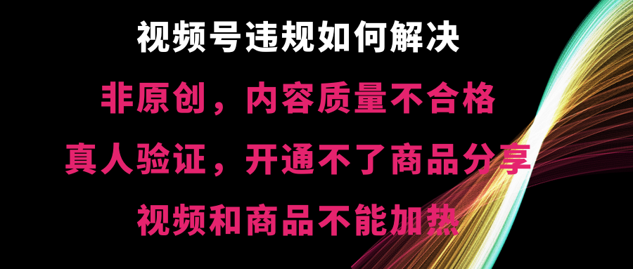 视频号违规【非原创，内容质量不合格，真人验证，开不了商品分享云创资源网-云创-资源网云创资源