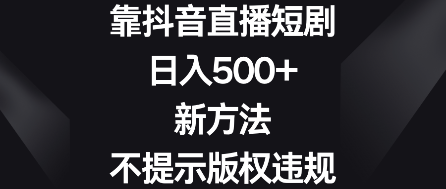 靠抖音直播短剧，日入500+，新方法、不提示版权违规云创资源网-云创-资源网云创资源