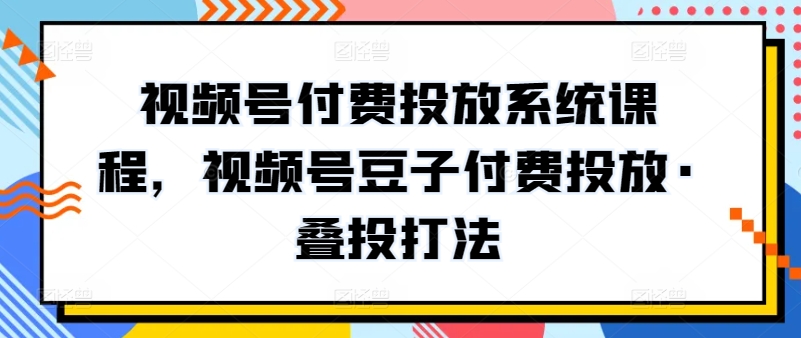 视频号付费投放系统课程，视频号豆子付费投放·叠投打法云创资源网-云创-资源网云创资源