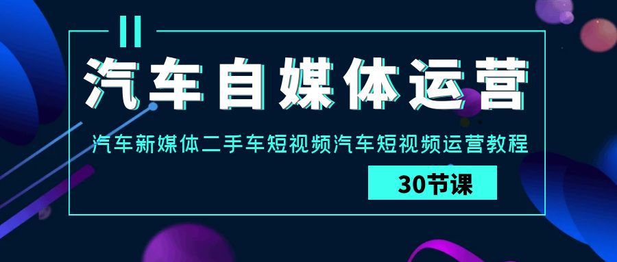 汽车自媒体运营实战课：汽车新媒体二手车短视频汽车短视频运营教程云创资源网-云创-资源网云创资源