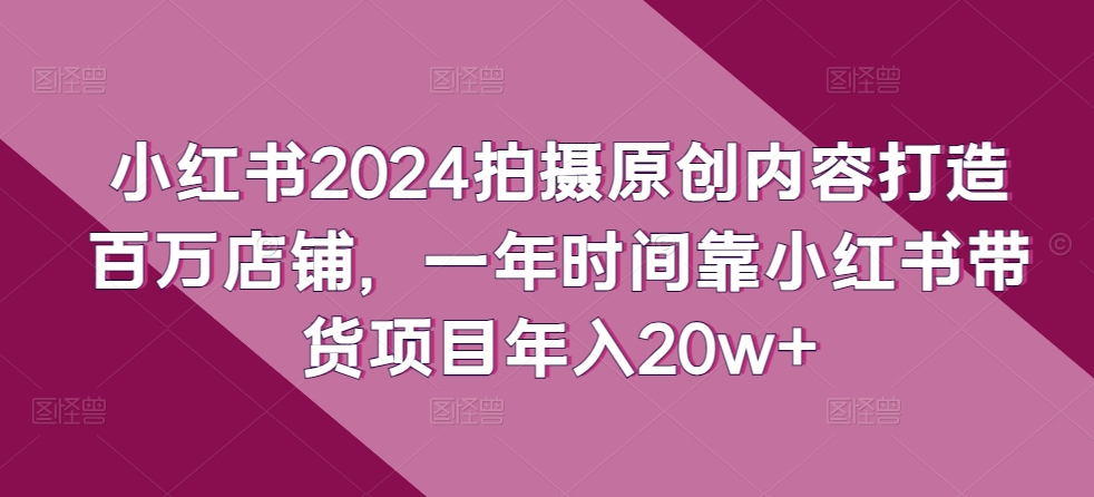 小红书2024拍摄原创内容打造百万店铺，一年时间靠小红书带货项目年入20w+云创资源网-云创-资源网云创资源