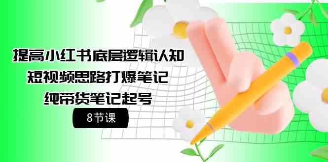 提高小红书底层逻辑认知+短视频思路打爆笔记+纯带货笔记起号（8节课）云创资源网-云创-资源网云创资源