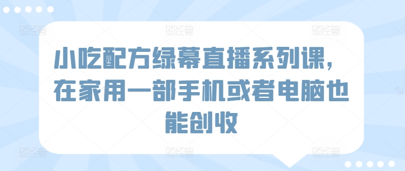 小吃配方绿幕直播系列课，在家用一部手机或者电脑也能创收云创资源网-云创-资源网云创资源