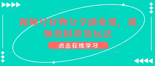 视频号好物分享副业课，视频剪辑带货玩法云创资源网-云创-资源网云创资源