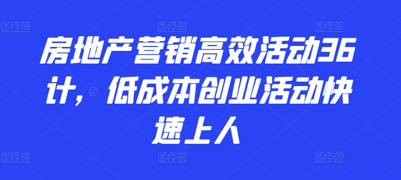 房地产营销高效活动36计，​低成本创业活动快速上人云创资源网-云创-资源网云创资源