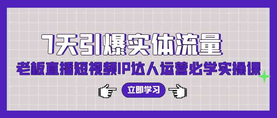 （9593期）7天引爆实体流量，老板直播短视频IP达人运营必学实操课（56节高清无水印）云创资源网-云创-资源网云创资源