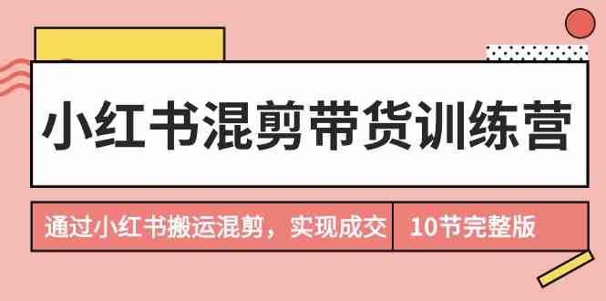 小红书混剪带货训练营，通过小红书搬运混剪实现成交（完结）云创资源网-云创-资源网云创资源