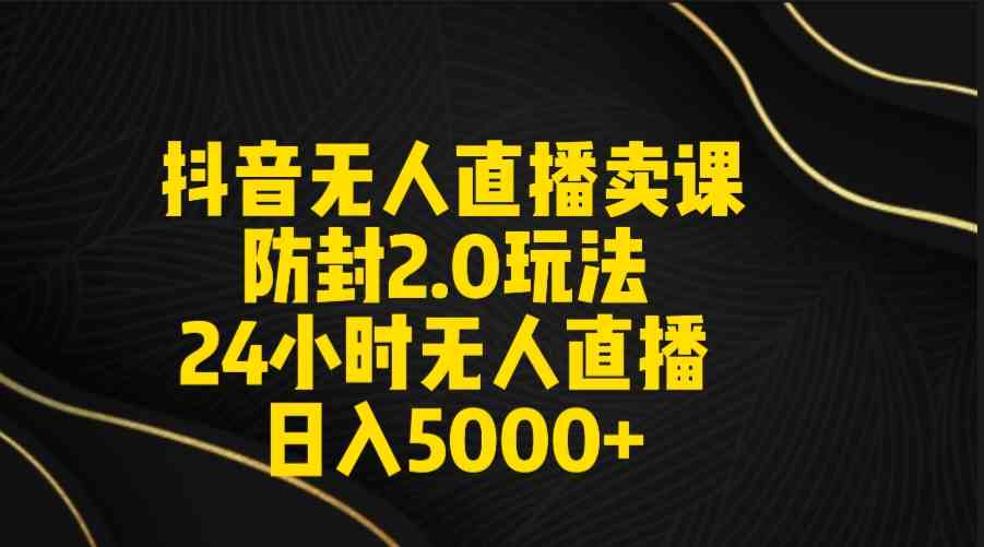 （9186期）抖音无人直播卖课防封2.0玩法 打造日不落直播间 日入5000+附直播素材+音频云创资源网-云创-资源网云创资源