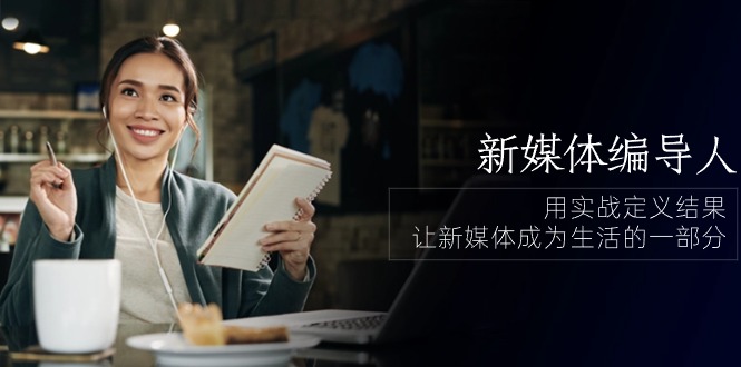 新媒体编导人，用实战定义结果，让新媒体成为生活的一部分 (84节课)云创资源网-云创-资源网云创资源