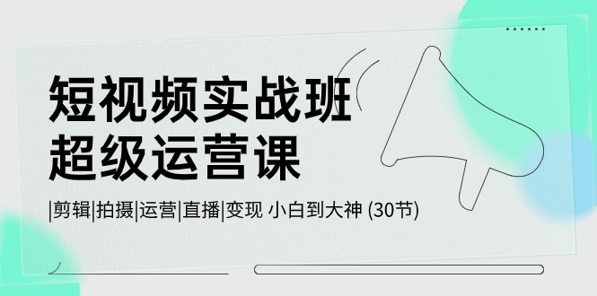 （10836期）短视频实战班-超级运营课，|剪辑|拍摄|运营|直播|变现 小白到大神 (30节)云创资源网-云创-资源网云创资源