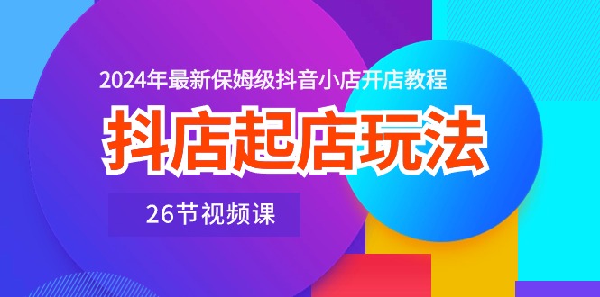 抖店起店玩法，2024年最新保姆级抖音小店开店教程（26节视频课）云创资源网-云创-资源网云创资源